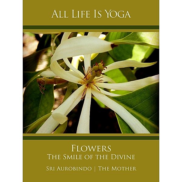 All Life Is Yoga: Flowers - The Smile of the Divine, Sri Aurobindo, The (d. i. Mira Alfassa) Mother