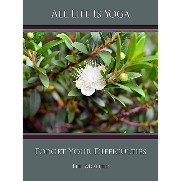All Life Is Yoga: Forget Your Difficulties, The (d. i. Mira Alfassa) Mother