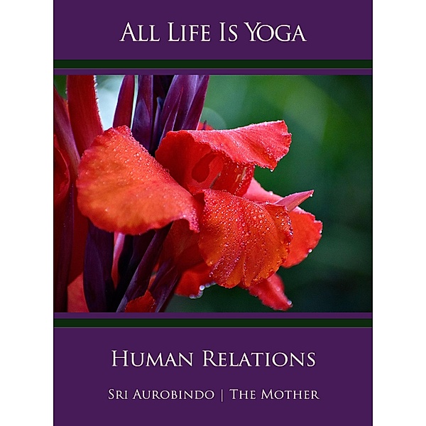 All Life Is Yoga: Human Relations, Sri Aurobindo, The (d. i. Mira Alfassa) Mother