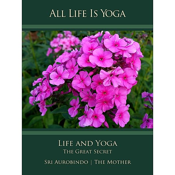 All Life Is Yoga: Life and Yoga, Sri Aurobindo, The (d. i. Mira Alfassa) Mother