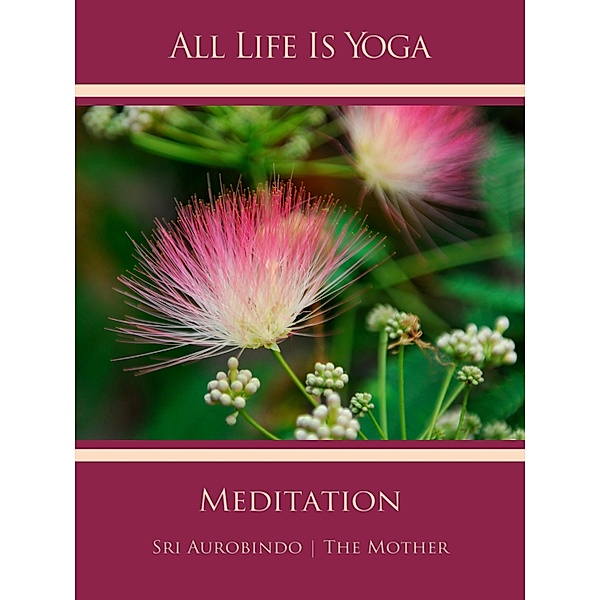 All Life Is Yoga: Meditation, Sri Aurobindo, The (d. i. Mira Alfassa) Mother