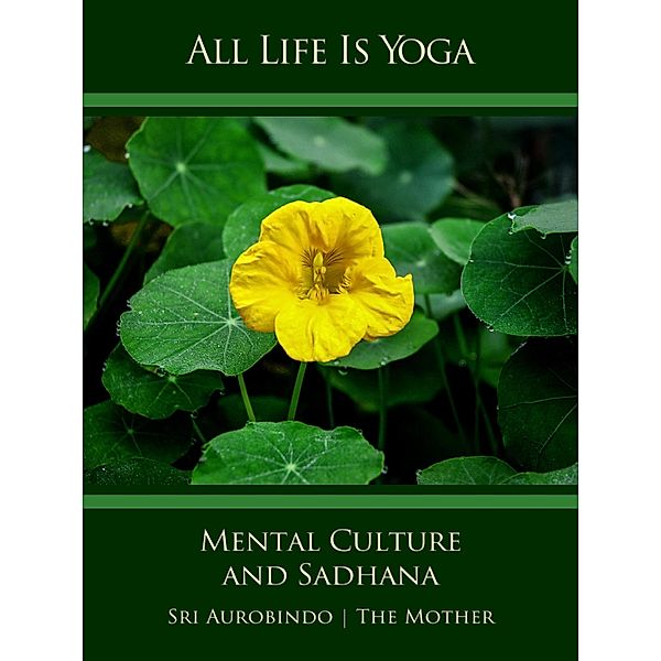 All Life Is Yoga: Mental Culture and Sadhana, Sri Aurobindo, The (d. i. Mira Alfassa) Mother