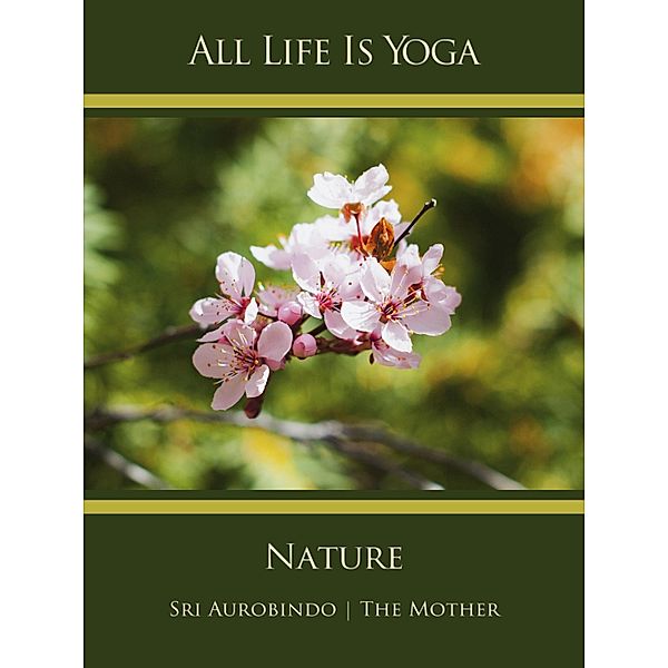 All Life Is Yoga: Nature, Sri Aurobindo, The (d. i. Mira Alfassa) Mother