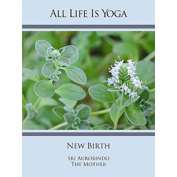 All Life Is Yoga: New Birth, Sri Aurobindo, The (d. i. Mira Alfassa) Mother