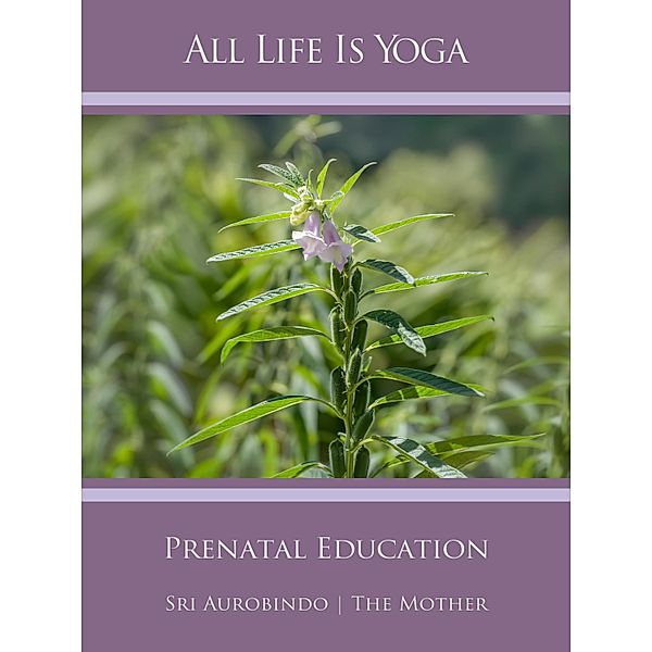 All Life Is Yoga: Prenatal Education, Sri Aurobindo, The (d. i. Mira Alfassa) Mother