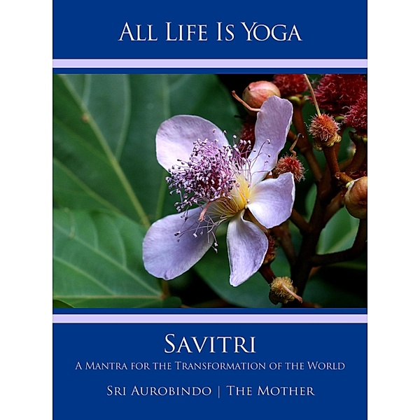 All Life Is Yoga: Savitri, Sri Aurobindo, The (d. i. Mira Alfassa) Mother