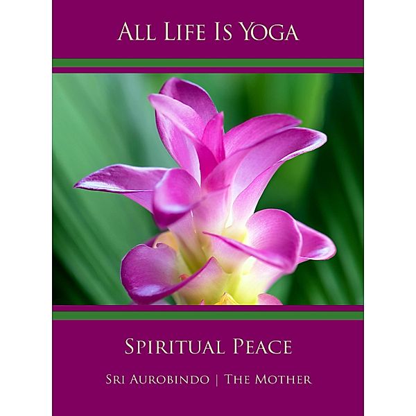 All Life Is Yoga: Spiritual Peace, Sri Aurobindo, The (d. i. Mira Alfassa) Mother