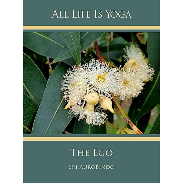 All Life Is Yoga: The Ego, Sri Aurobindo, The (d. i. Mira Alfassa) Mother