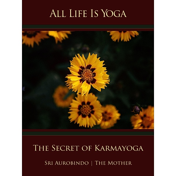 All Life Is Yoga: The Secret of Karmayoga, Sri Aurobindo, The (d. i. Mira Alfassa) Mother