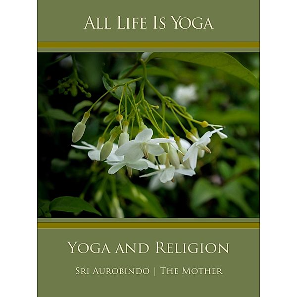 All Life Is Yoga: Yoga and Religion, Sri Aurobindo, The (d. i. Mira Alfassa) Mother