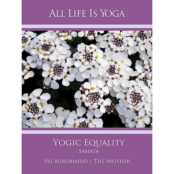 All Life Is Yoga: Yogic Equality - Samata, Sri Aurobindo, The (d. i. Mira Alfassa) Mother