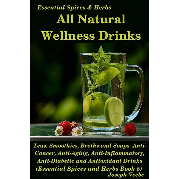 All Natural Wellness Drinks: Teas, Smoothies, Broths, and Soups. Anti-Cancer, Anti-Aging, Anti-Inflammatory, Anti-Viral, Anti-Diabetic and Anti-Oxidant Drinks (Essential Spices and Herbs, #5) / Essential Spices and Herbs, Joseph Veebe