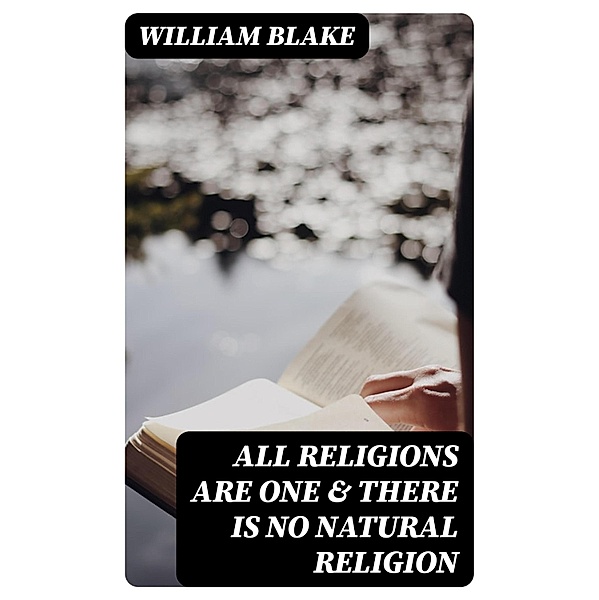 All Religions Are One & There Is No Natural Religion, William Blake