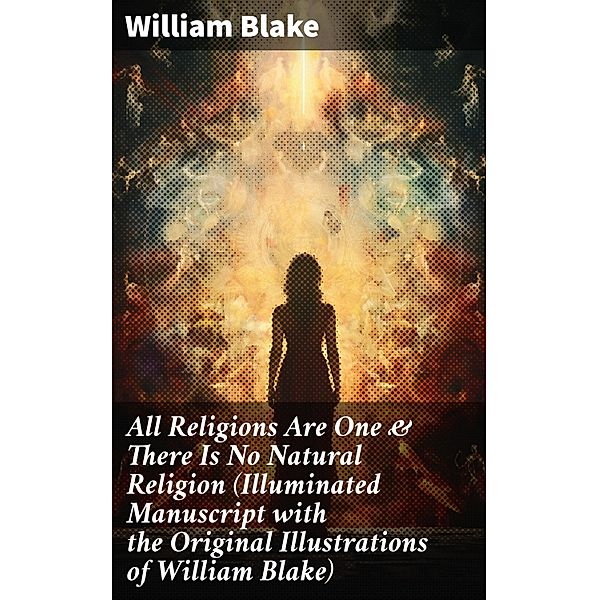 All Religions Are One & There Is No Natural Religion (Illuminated Manuscript with the Original Illustrations of William Blake), William Blake