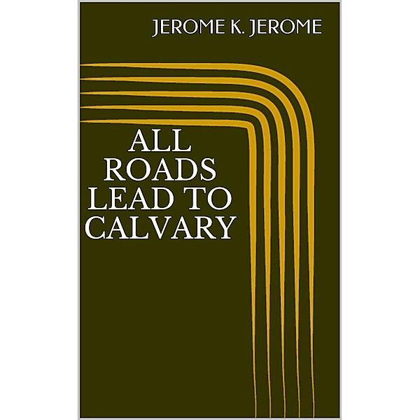 All Roads Lead to Calvary, Jerome K. Jerome