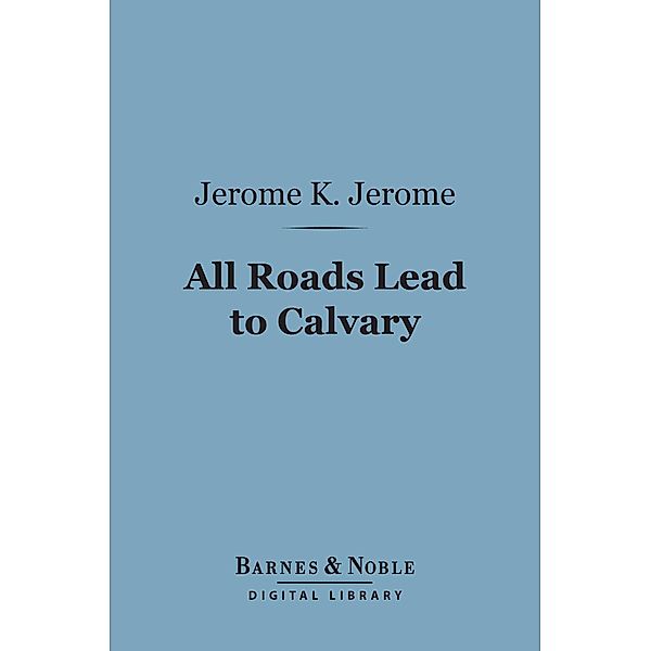 All Roads Lead to Calvary (Barnes & Noble Digital Library) / Barnes & Noble, Jerome K. Jerome