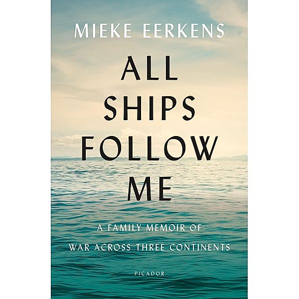All Ships Follow Me: A Family Memoir of War Across Three Continents, Mieke Eerkens