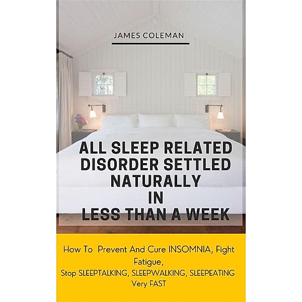 All Sleep Related Disorder Settled Naturally in Less Than A Week: How To Prevent And Cure Insomnia, Fight Fatigue, Stop SLEEPTALKING, SLEEPWALKING, SLEEPEATING Very FAST, James Coleman
