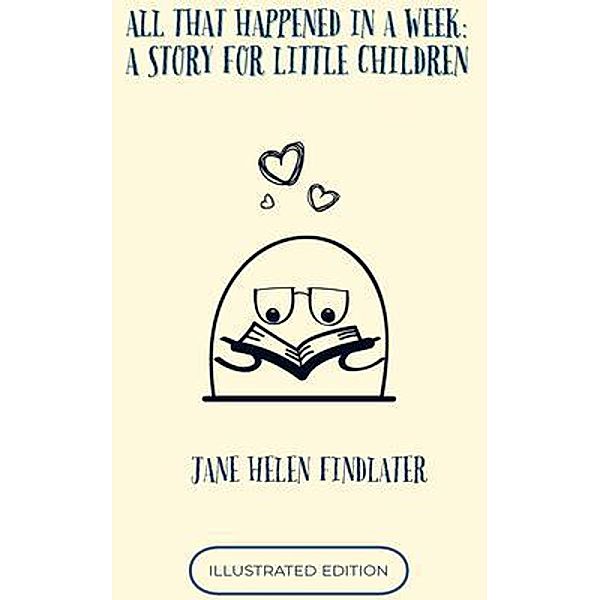 ALL THAT HAPPENED IN A WEEK: A Story For Little Children, Jane H. Findlater