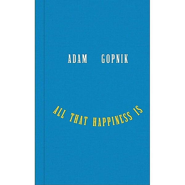 All That Happiness Is: Some Words on What Matters, Adam Gopnik
