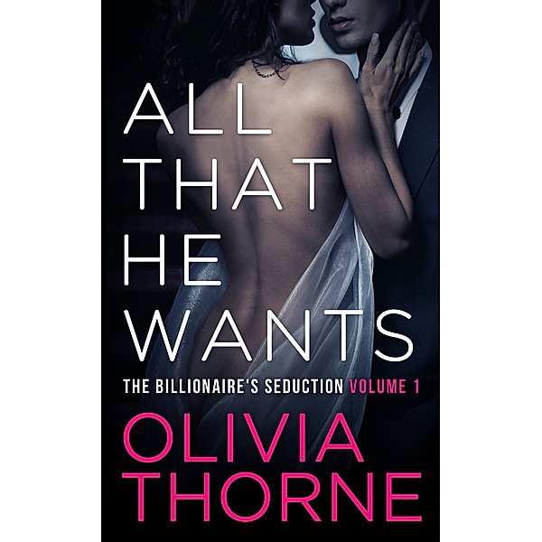 All That He Wants (The Billionaire's Seduction Volume 1), Olivia Thorne