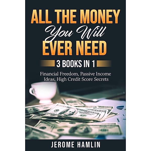 All the Money You Will Ever Need: 3 Books in 1: Financial Freedom, Passive Income Ideas, High Credit Score Secrets, Jerome Hamlin