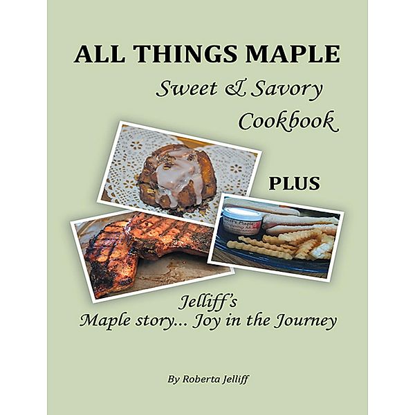 All Things Maple Sweet & Savory Cookbook: Plus Jelliff's Maple Story... Joy In the Journey, Roberta Jelliff