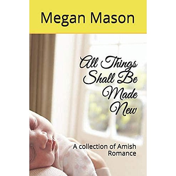 All Things Shall Be Made New A Collection of Amish Romance, Meghan Mason