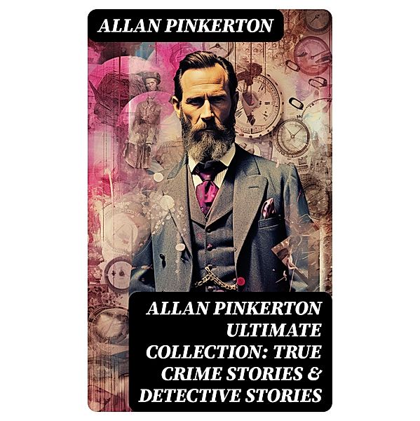 ALLAN PINKERTON Ultimate Collection: True Crime Stories & Detective Stories, Allan Pinkerton