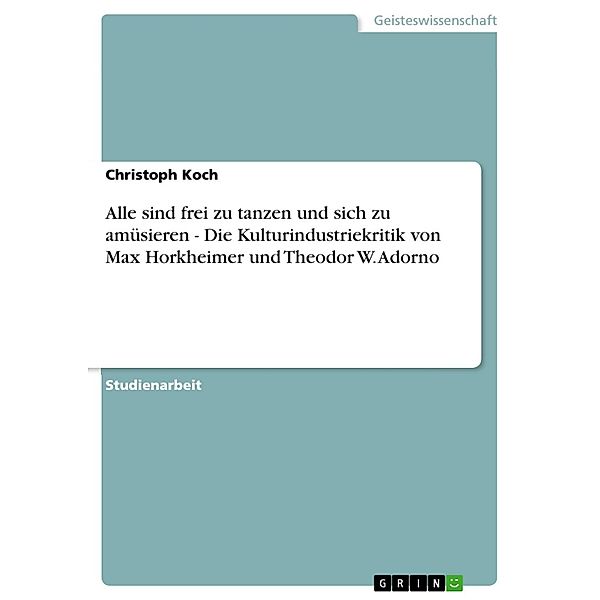 Alle sind frei zu tanzen und sich zu amüsieren  - Die Kulturindustriekritik von Max Horkheimer und Theodor W. Adorno, Christoph Koch