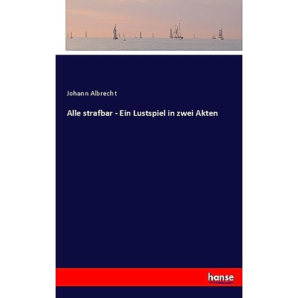 Alle strafbar - Ein Lustspiel in zwei Akten, Johann Albrecht