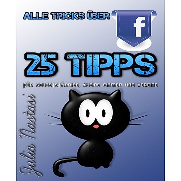 Alle Tricks über Facebook - 25 Tipps für Selbstständige, kleine Firmen und Vereine, Julia Nastasi