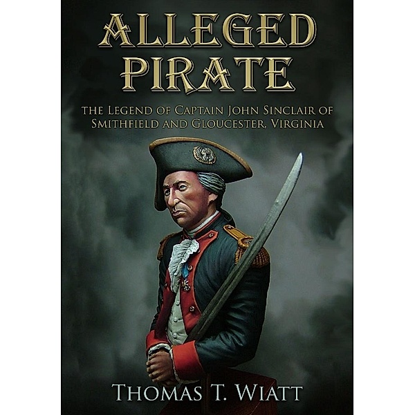 Alleged Pirate, The Legend of Captain John Sinclair of Smithfield and Gloucester, Virginia, Thomas T. Wiatt