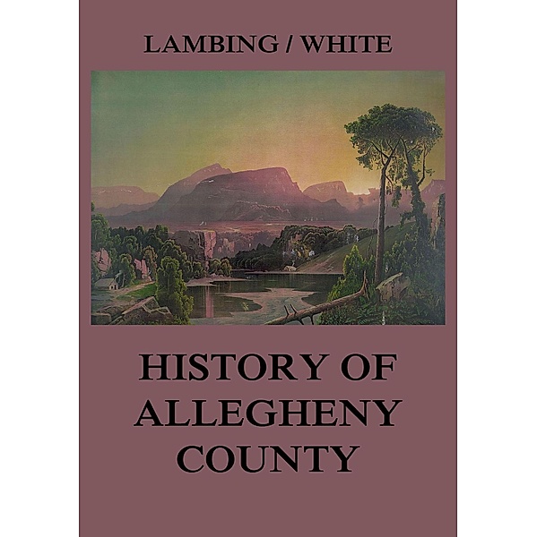 Allegheny County: Its Early History and Subsequent Development, Andrew Arnold Lambing, John William Fletcher White