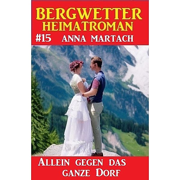 Allein gegen das ganze Dorf: Bergwetter Heimatroman 15, Anna Martach