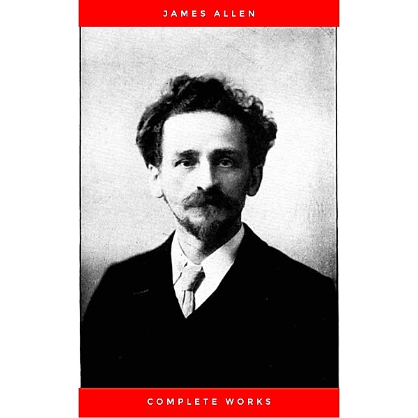 Allen, James: Complete Works (Classic Inspirational and Self-Help Books), James Allen