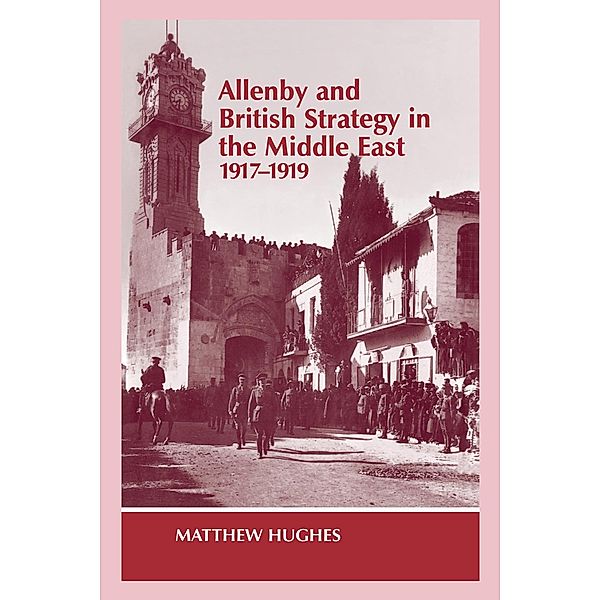 Allenby and British Strategy in the Middle East, 1917-1919, Matthew Hughes