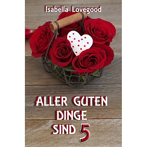 Aller guten Dinge sind 5 / Rosen-Reihe Bd.8, Isabella Lovegood