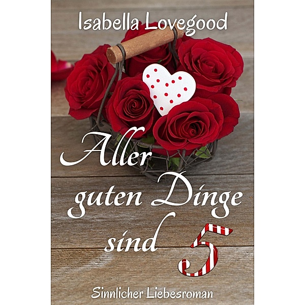 Aller guten Dinge sind 5 / Rosen-Reihe Bd.8, Isabella Lovegood
