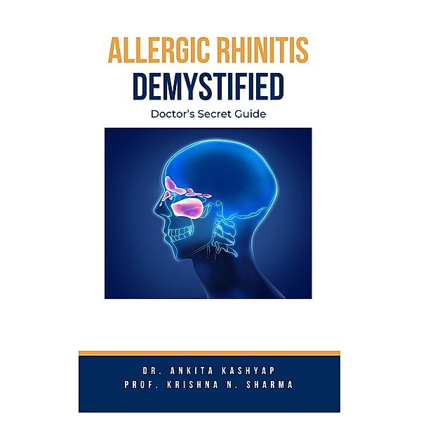 Allergic Rhinitis Demystified: Doctor's Secret Guide, Ankita Kashyap, Krishna N. Sharma