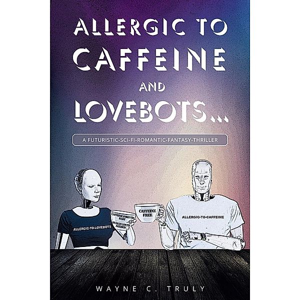 Allergic to Caffeine and Lovebots..., Wayne C C. Truly