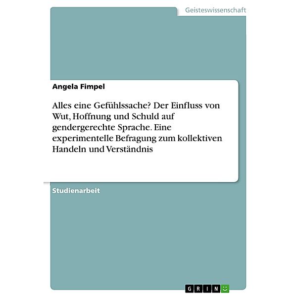 Alles eine Gefühlssache? Der Einfluss von Wut, Hoffnung und Schuld auf gendergerechte Sprache.  Eine experimentelle Befragung zum kollektiven Handeln und Verständnis, Angela Fimpel