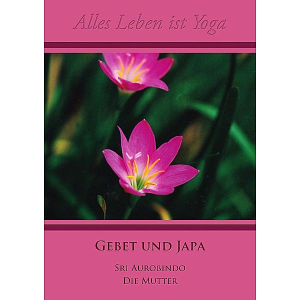 Alles Leben ist Yoga: 4 Gebet und Japa, Sri Aurobindo, Die (D. I. Mira Alfassa) Mutter