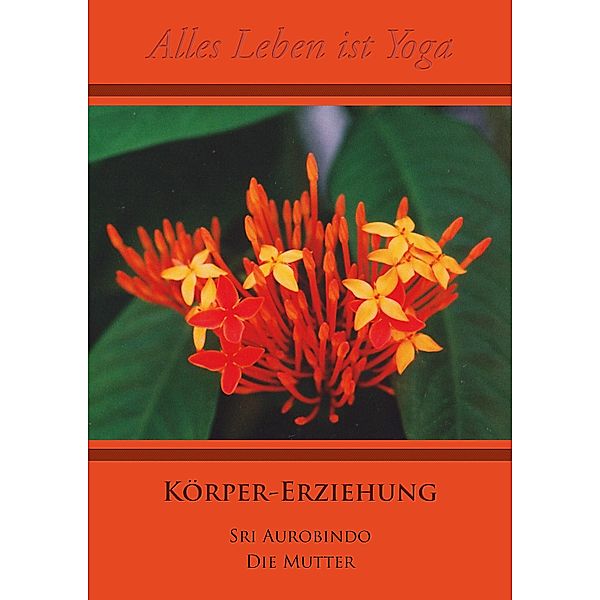 Alles Leben ist Yoga: 6 Körper-Erziehung, Sri Aurobindo, Die (D. I. Mira Alfassa) Mutter