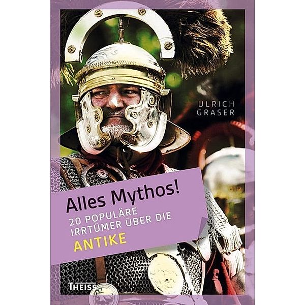 Alles Mythos! 20 populäre Irrtümer über die Antike, Ulrich Graser