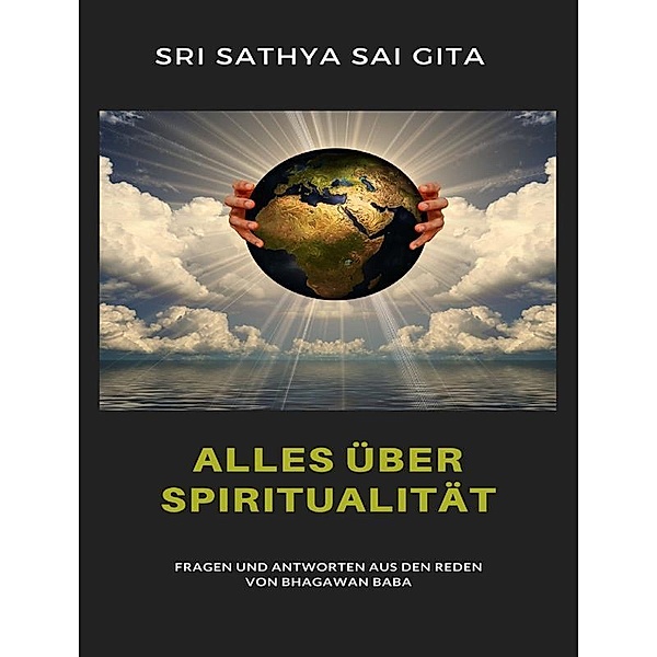 Alles über Spiritualität - Fragen und Antworten aus den Reden von Bhagawan Baba, Sri Sathya Sai Gita Sri Sathya Sai Gita