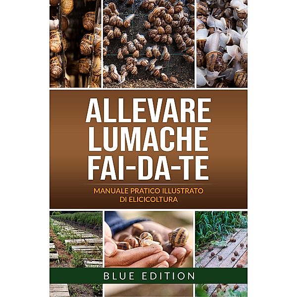 Allevare Lumache Fai-Da-Te: Manuale Pratico Illustrato Di Elicicoltura. Tutte Le Tecniche Avvincenti E Redditizie Per Conoscere Ed Allevare Le Chiocciole (FAI DA TE, #3) / FAI DA TE, Blue Edition