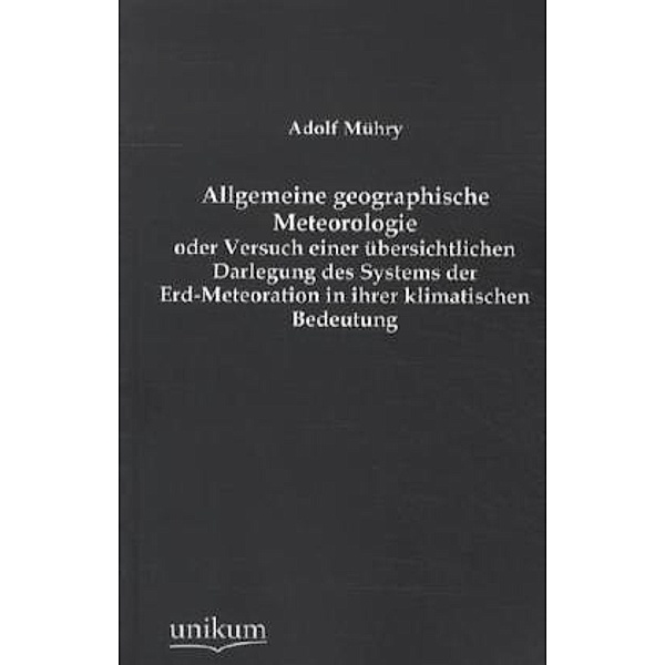 Allgemeine geographische Meteorologie oder Versuch einer übersichtlichen Darlegung des Systems der Erd-Meteoration in ihrer klimatischen Bedeutung, Adolf Mühry