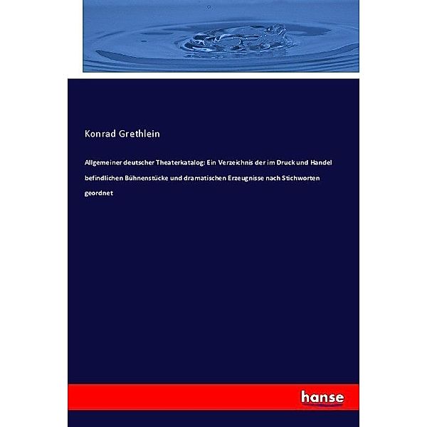 Allgemeiner deutscher Theaterkatalog: Ein Verzeichnis der im Druck und Handel befindlichen Bühnenstücke und dramatischen Erzeugnisse nach Stichworten geordnet, Konrad Grethlein