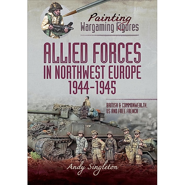 Allied Forces in Northwest Europe, 1944-45 / Painting Wargaming Figures, Andy Singleton
